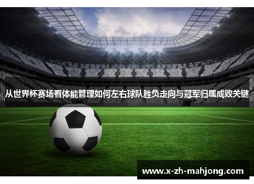 从世界杯赛场看体能管理如何左右球队胜负走向与冠军归属成败关键 从世界杯赛场看体能管理如何左右球队胜负走向与冠军归属成败关键