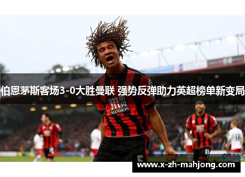 伯恩茅斯客场3-0大胜曼联 强势反弹助力英超榜单新变局 伯恩茅斯客场3-0大胜曼联 强势反弹助力英超榜单新变局