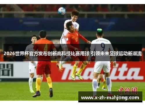 2026世界杯官方发布创新高科技比赛用球 引领未来足球运动新潮流